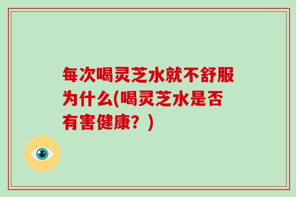 每次喝灵芝水就不舒服为什么(喝灵芝水是否有害健康？)