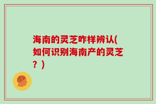 海南的灵芝咋样辨认(如何识别海南产的灵芝?)