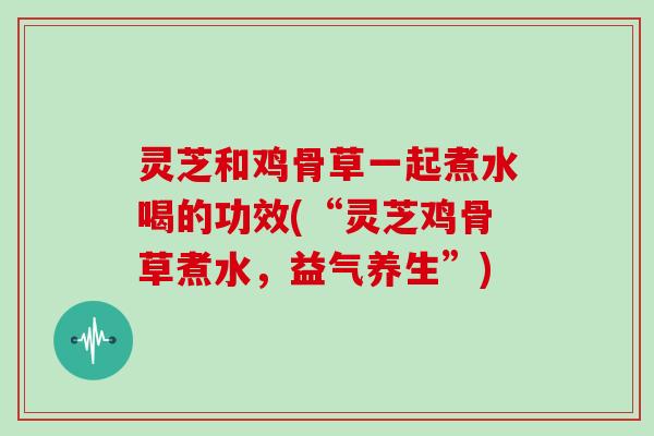 灵芝和鸡骨草一起煮水喝的功效(“灵芝鸡骨草煮水,益气养生”)