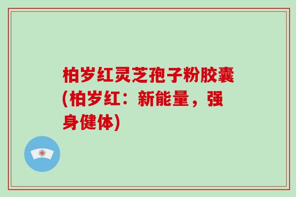 柏岁红灵芝孢子粉胶囊(柏岁红:新能量,强身健体)