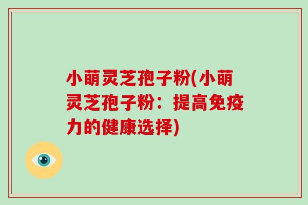 小萌灵芝孢子粉(小萌灵芝孢子粉：提高免疫力的健康选择)