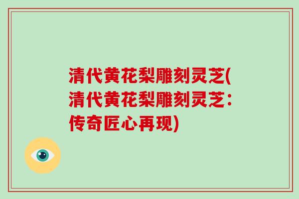 清代黄花梨雕刻灵芝(清代黄花梨雕刻灵芝:传奇匠心再现)