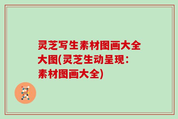 灵芝写生素材图画大全大图(灵芝生动呈现:素材图画大全)