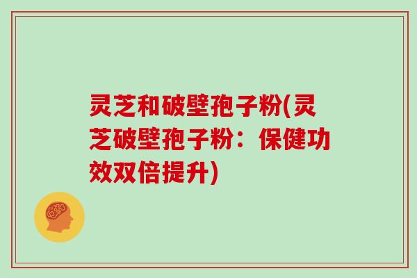 灵芝和破壁孢子粉(灵芝破壁孢子粉：保健功效双倍提升)