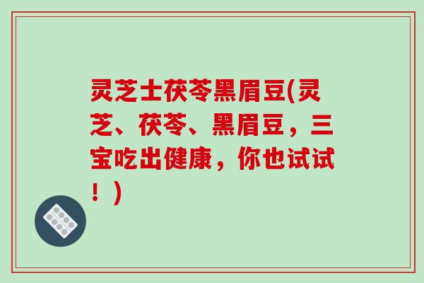 灵芝士茯苓黑眉豆(灵芝、茯苓、黑眉豆，三宝吃出健康，你也试试！)