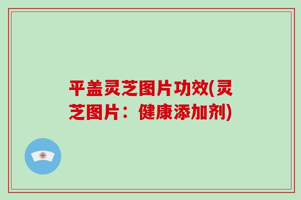 平盖灵芝图片功效(灵芝图片:健康添加剂)