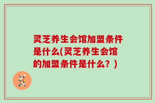 灵芝养生会馆加盟条件是什么(灵芝养生会馆的加盟条件是什么?)