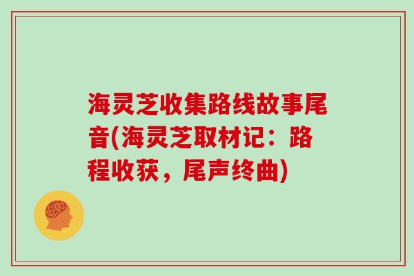 海灵芝收集路线故事尾音(海灵芝取材记：路程收获，尾声终曲)