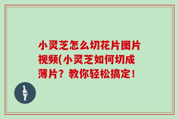 小灵芝怎么切花片图片视频(小灵芝如何切成薄片？教你轻松搞定！