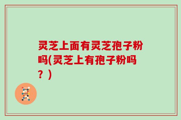 灵芝上面有灵芝孢子粉吗(灵芝上有孢子粉吗?)