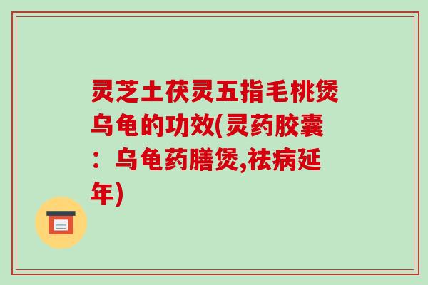 灵芝土茯灵五指毛桃煲乌龟的功效(灵药胶囊:乌龟药膳煲,祛病延年)