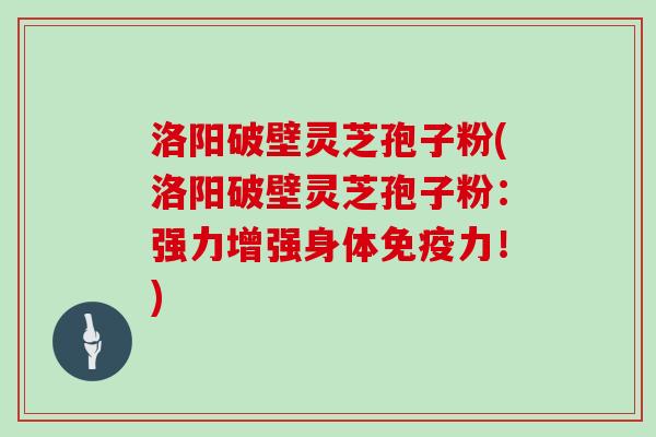 洛阳破壁灵芝孢子粉(洛阳破壁灵芝孢子粉:强力增强身体免疫力!)