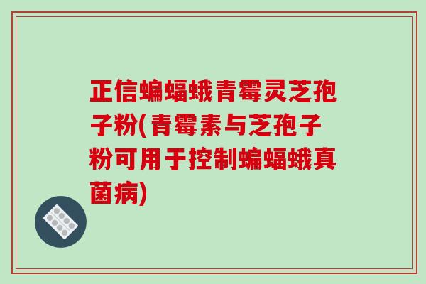 正信蝙蝠蛾青霉灵芝孢子粉(青霉素与芝孢子粉可用于控制蝙蝠蛾真菌病)