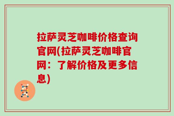 拉萨灵芝咖啡价格查询官网(拉萨灵芝咖啡官网:了解价格及更多信息)