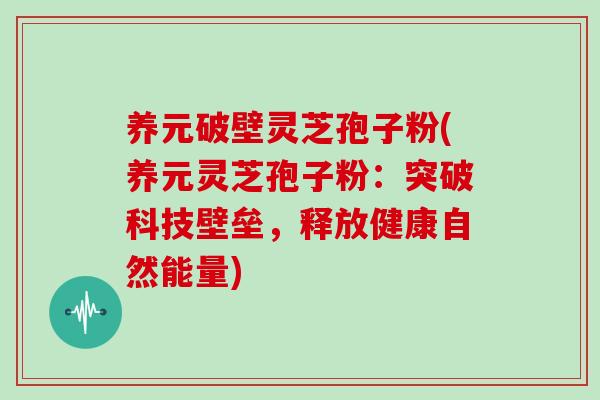 养元破壁灵芝孢子粉(养元灵芝孢子粉:突破科技壁垒,释放健康自然能量)