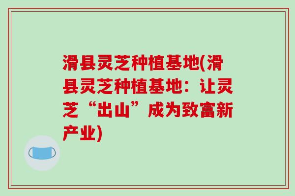 滑县灵芝种植基地(滑县灵芝种植基地:让灵芝“出山”成为致富新产业)
