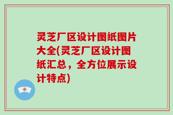 灵芝厂区设计图纸图片大全(灵芝厂区设计图纸汇总,全方位展示设计特点)