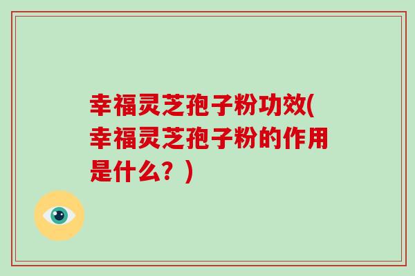 幸福灵芝孢子粉功效(幸福灵芝孢子粉的作用是什么?)