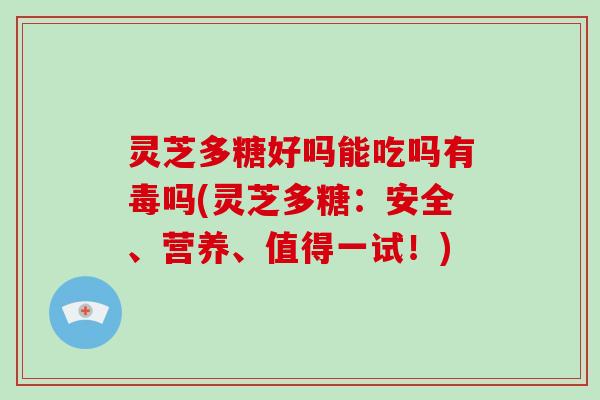 灵芝多糖好吗能吃吗有毒吗(灵芝多糖:安全、营养、值得一试!)