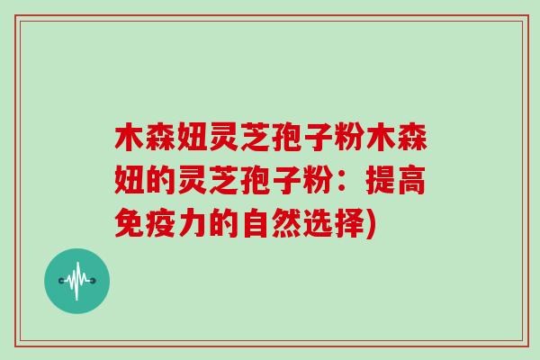 木森妞灵芝孢子粉木森妞的灵芝孢子粉:提高免疫力的自然选择)