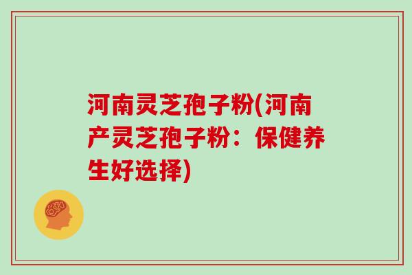 河南灵芝孢子粉(河南产灵芝孢子粉:保健养生好选择)