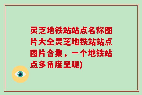 灵芝地铁站站点名称图片大全灵芝地铁站站点图片合集,一个地铁站点多角度呈现)