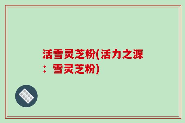 活雪灵芝粉(活力之源：雪灵芝粉)
