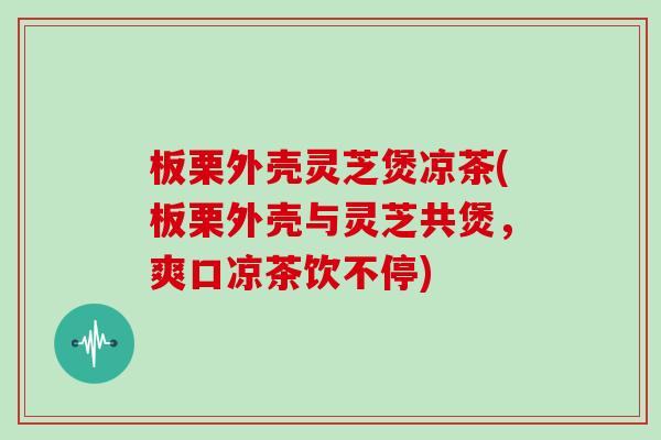 板栗外壳灵芝煲凉茶(板栗外壳与灵芝共煲,爽口凉茶饮不停)