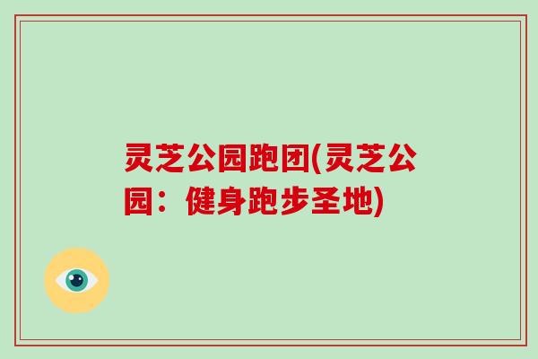 灵芝公园跑团(灵芝公园：健身跑步圣地)