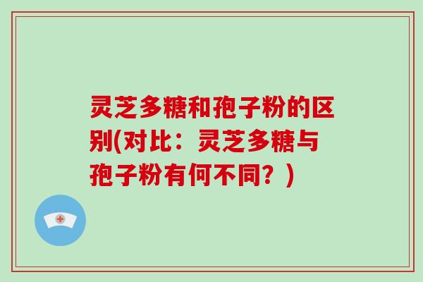 灵芝多糖和孢子粉的区别(对比:灵芝多糖与孢子粉有何不同?)