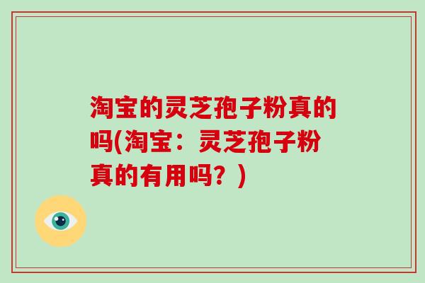 淘宝的灵芝孢子粉真的吗(淘宝:灵芝孢子粉真的有用吗?)