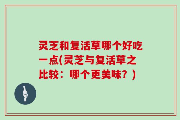 灵芝和复活草哪个好吃一点(灵芝与复活草之比较:哪个更美味?)