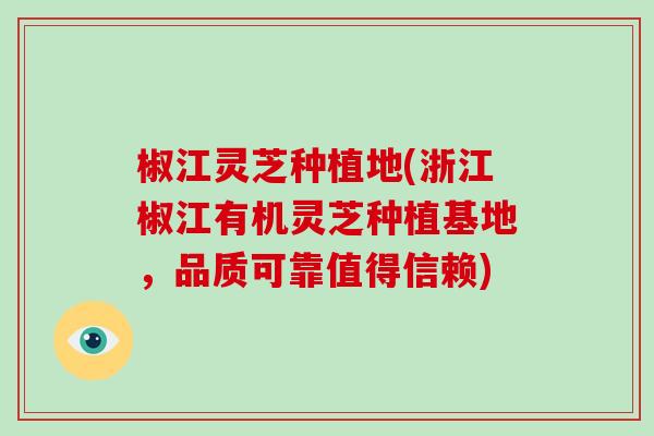 椒江灵芝种植地(浙江椒江有机灵芝种植基地,品质可靠值得信赖)