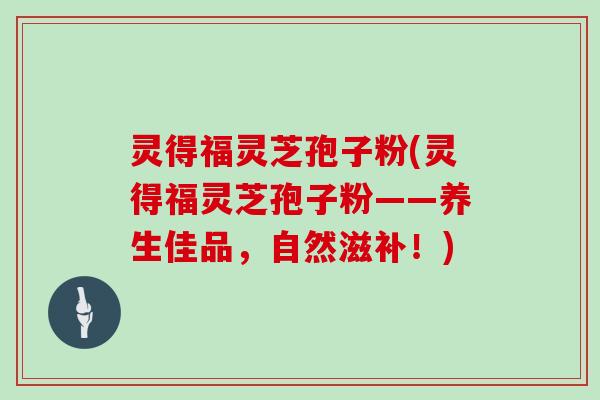 灵得福灵芝孢子粉(灵得福灵芝孢子粉——养生佳品,自然滋补!)