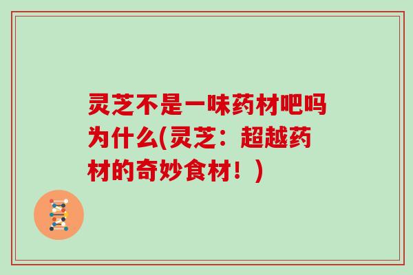 灵芝不是一味药材吧吗为什么(灵芝：超越药材的奇妙食材！)