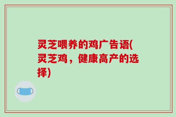 灵芝喂养的鸡广告语(灵芝鸡,健康高产的选择)