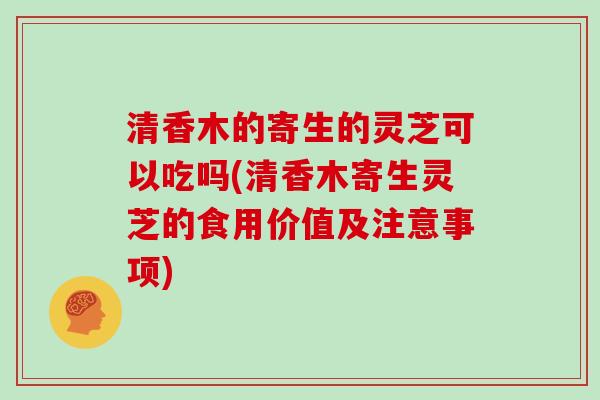 清香木的寄生的灵芝可以吃吗(清香木寄生灵芝的食用价值及注意事项)