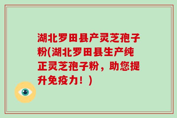湖北罗田县产灵芝孢子粉(湖北罗田县生产纯正灵芝孢子粉,助您提升免疫力!)