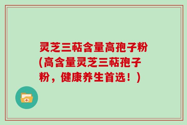 灵芝三萜含量高孢子粉(高含量灵芝三萜孢子粉,健康养生首选!)