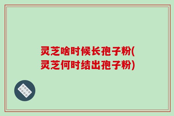 灵芝啥时候长孢子粉(灵芝何时结出孢子粉)