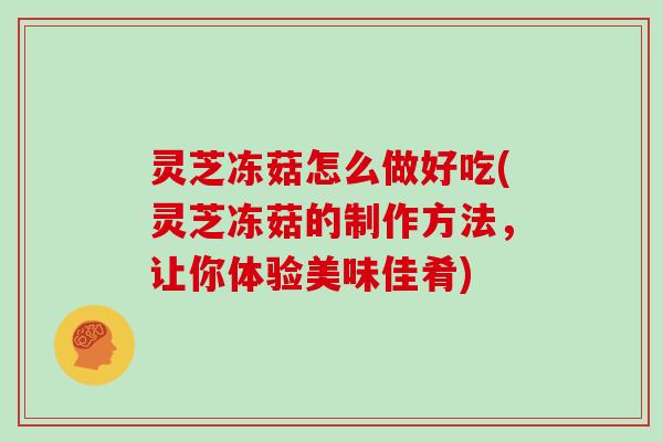 灵芝冻菇怎么做好吃(灵芝冻菇的制作方法,让你体验美味佳肴)