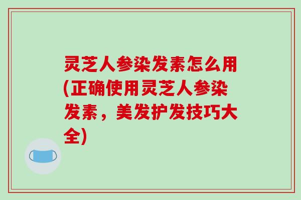 灵芝人参染发素怎么用(正确使用灵芝人参染发素,美发护发技巧大全)