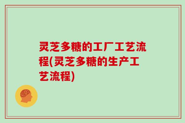 灵芝多糖的工厂工艺流程(灵芝多糖的生产工艺流程)