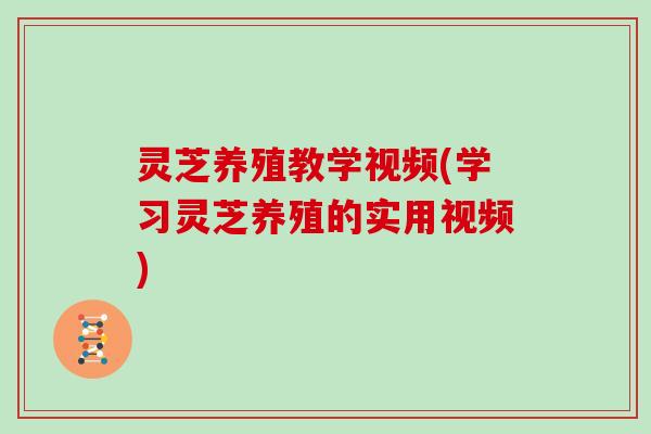灵芝养殖教学视频(学习灵芝养殖的实用视频)