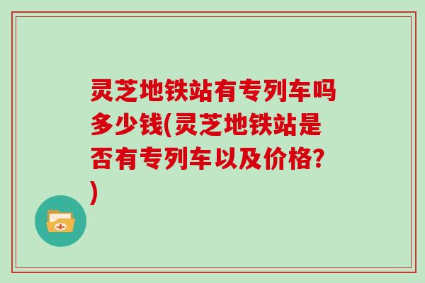 灵芝地铁站有专列车吗多少钱(灵芝地铁站是否有专列车以及价格?)