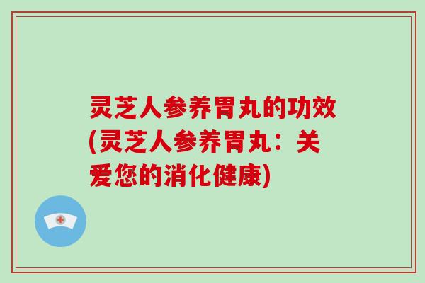 灵芝人参养胃丸的功效(灵芝人参养胃丸:关爱您的消化健康)