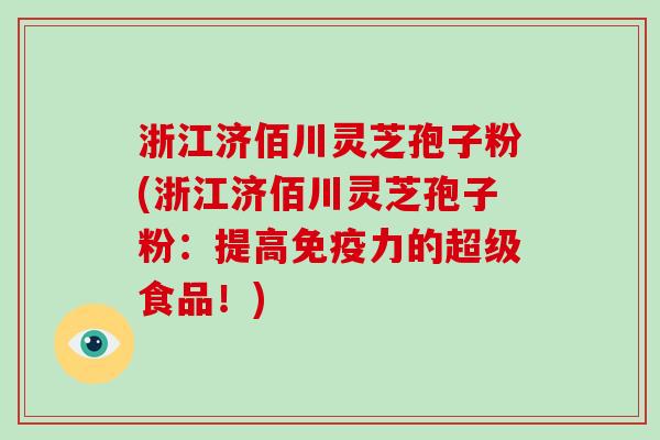浙江济佰川灵芝孢子粉(浙江济佰川灵芝孢子粉:提高免疫力的超级食品!)