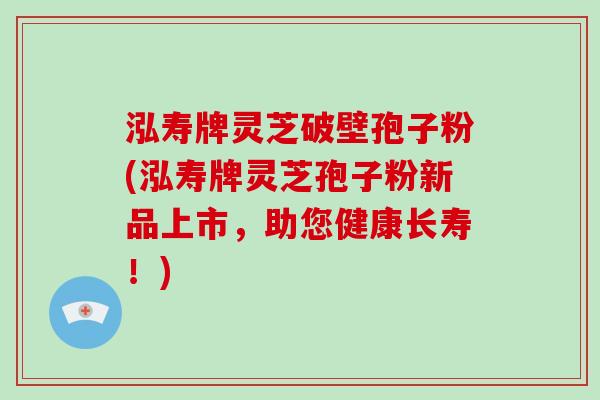 泓寿牌灵芝破壁孢子粉(泓寿牌灵芝孢子粉新品上市,助您健康长寿!)