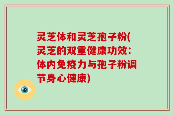灵芝体和灵芝孢子粉(灵芝的双重健康功效:体内免疫力与孢子粉调节身心健康)