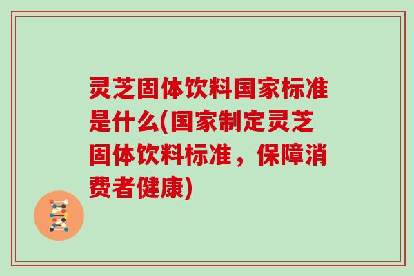 灵芝固体饮料国家标准是什么(国家制定灵芝固体饮料标准,保障消费者健康)